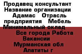 Продавец-консультант › Название организации ­ Адамас › Отрасль предприятия ­ Мебель › Минимальный оклад ­ 26 000 - Все города Работа » Вакансии   . Мурманская обл.,Апатиты г.